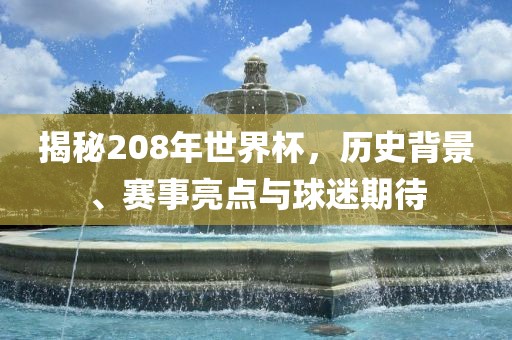 揭秘208年世界杯，历史背景、赛事亮点与球迷期待