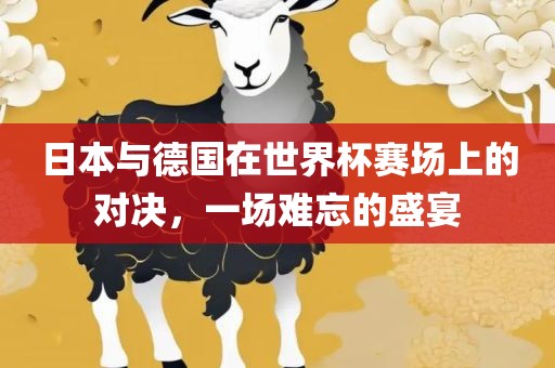 日本与德国在世界杯赛场上的对决，一场难忘的盛宴