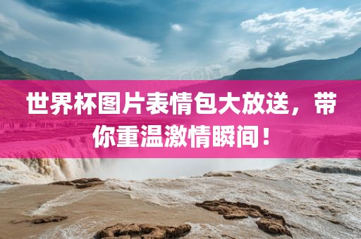 世界杯图片表情包大放送，带你重温激情瞬间！