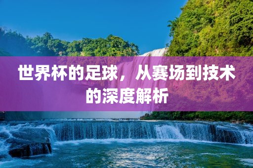 世界杯的足球，从赛场到技术的深度解析漯河市盈旭机械设备有限公司