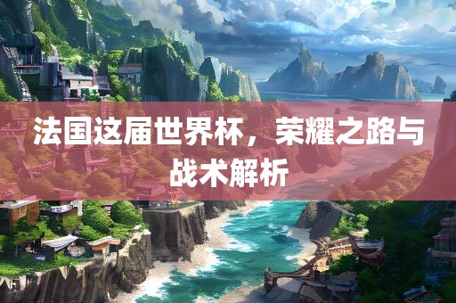 法国这届世界杯，荣耀之路与战术解析