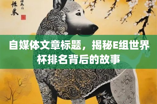 自媒体文章标题，揭秘E组世界杯排名背后的故事