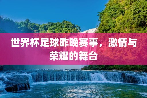 世界杯足球昨晚赛事，激情与荣耀的舞台