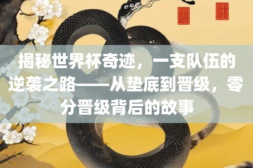 揭秘世界杯奇迹，一支队伍的逆袭之路——从垫底到晋级，零分晋级背后的故事
