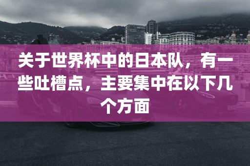 关于世界杯中的日本队，有一些吐槽点，主要集中在以下几个方面