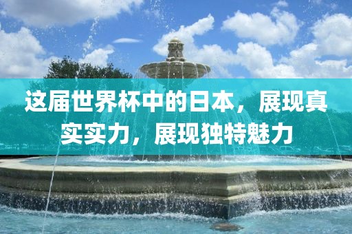 这届世界杯中的日本，展现真实实力，展现独特魅力