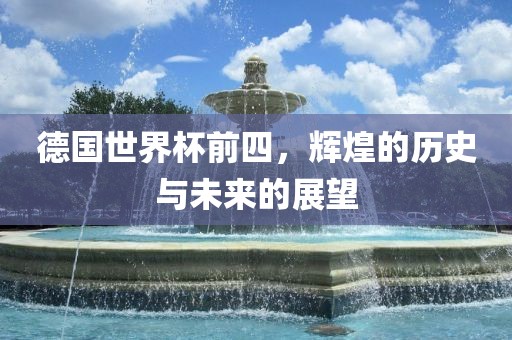 德国世界杯前四，辉煌的历史与未来的展望