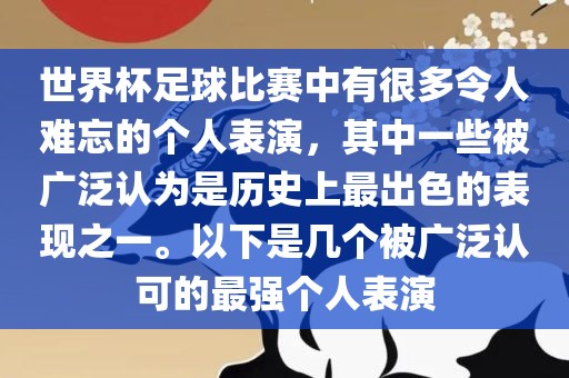 世界杯足球比赛中有很多令人难忘的个人表演，其中一些被广泛认为是历史上最出色的表现之一。以下是几个被广泛认可的最强个人表演