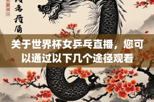 关于世界杯女乒乓直播，您可以通过以下几个途径观看