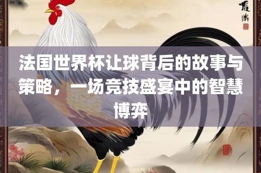 法国世界杯让球背后的故事与策略，一场竞技盛宴中的智慧博弈