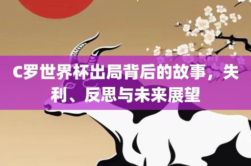 C罗世界杯出局背后的故事，失利、反思与未来展望