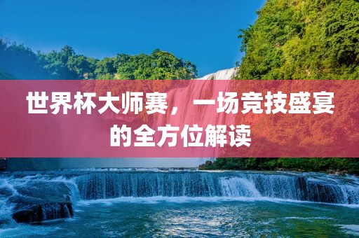 世界杯大师赛，一场竞技盛宴的全方位解读