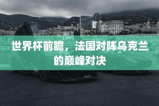 世界杯前瞻，法国对阵乌克兰的巅峰对决