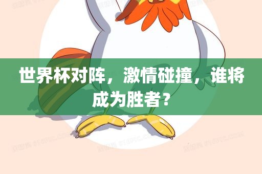 世界杯对阵，激情碰撞，谁将成为胜者？