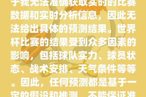 关于俄罗斯世界杯的预测，由于我无法准确获取实时的比赛数据和实时分析信息，因此无法给出具体的预测结果。世界杯比赛的结果受到众多因素的影响，包括球队实力、球员状态、战术安排、天气条件等等。因此，任何预测都是基于一定的假设和推测，不能保证准确。
