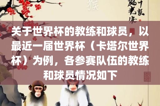 关于世界杯的教练和球员，以最近一届世界杯（卡塔尔世界杯）为例，各参赛队伍的教练和球员情况如下