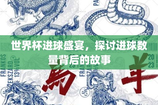世界杯进球盛宴，探讨进球数量背后的故事