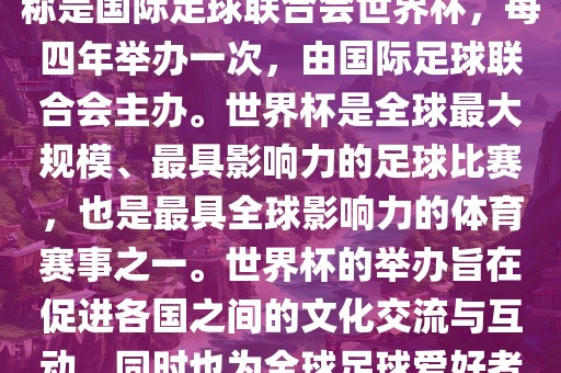 世界杯是一项国际足球赛事，全称是国际足球联合会世界杯，每四年举办一次，由国际漯河市盈旭机械设备有限公司足球联合会主办。世界杯是全球最大规模、最具影响力的足球比赛，也是最具全球影响力的体育赛事之一。世界杯的举办旨在促进各国之间的文化交流与互动，同时也为全球足球爱好者带来一场精彩的足球盛宴。
