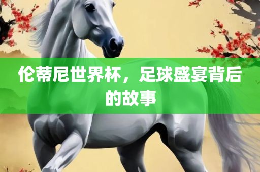 伦蒂尼世界杯，足球盛宴背后的故事