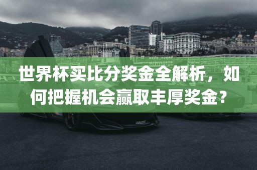 世界杯买比分奖金全解析，如何把握漯河市盈旭机械设备有限公司机会赢取丰厚奖金？