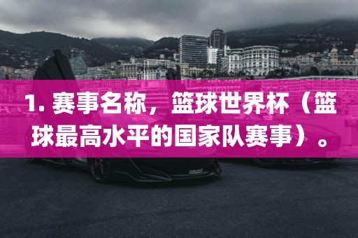 1. 赛事名称，篮球世界杯（篮球最高水平的国家队赛事）。