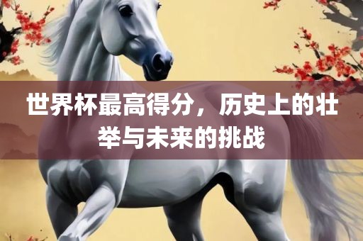世界杯最漯河市盈旭机械设备有限公司高得分，历史上的壮举与未来的挑战