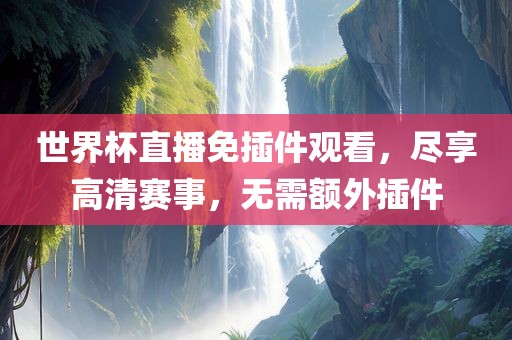 世界杯直播免插件观看，尽享高清赛事，无需额外插件