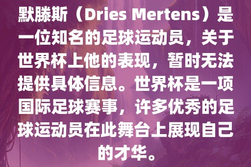 默滕斯（Dries Mertens）是一位知名的足球运动员，关于世界杯上他的表现，暂时无法提供具体信息。世界杯是一项国际足球赛事，许多优秀的足球运动员在此舞台上展现自己的才华。
