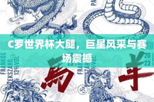 C罗世界杯大腿，巨星风采与赛场震撼