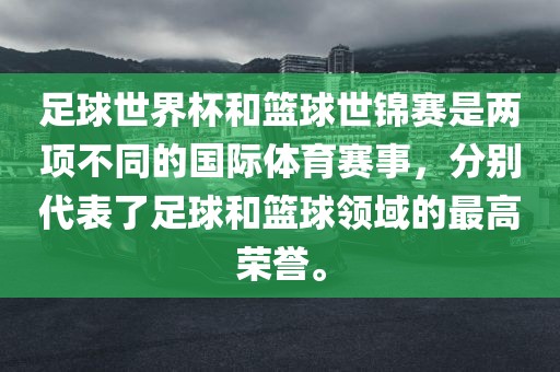 足球世界杯和篮球世锦赛是两项不同的国际体育赛事，分别代表了足球和篮球领域的最高荣誉。