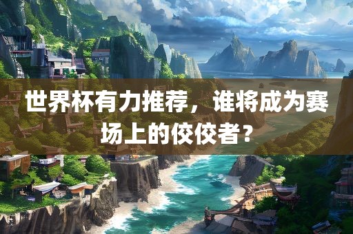 世界杯有力推荐，谁将成为赛场上的佼佼者？
