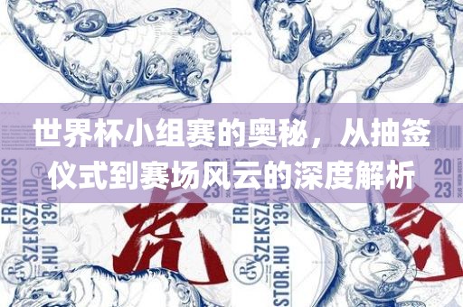 世界杯小组赛的奥秘，从抽签仪式到赛场风云的深度解析