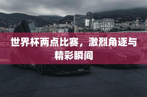 世界杯两点比赛，激烈角逐与精彩瞬间