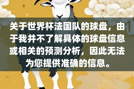 关于世界杯法国队的球盘，由于我并不了解具体的球盘信息或相关的预测分析，因此无法为您提供准确的信息。