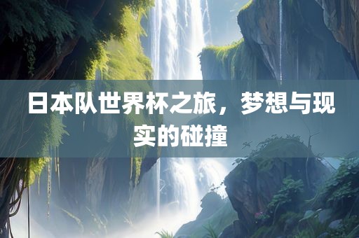 日本队世界杯之旅，梦想与现实的碰撞