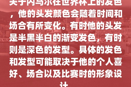 关于内马尔在世界杯上的发色，他的头发颜色会随着时间和场漯河市盈旭机械设备有限公司合有所变化。有时他的头发是半黑半白的渐变发色，有时则是深色的发型。具体的发色和发型可能取决于他的个人喜好、场合以及比赛时的形象设计。