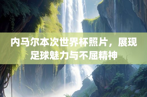 内马尔本次世界杯照片，展现足球魅力与不屈精神
