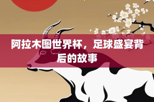 阿拉木图世界杯，足球盛宴背后的故事