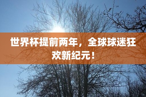 世界杯提前两年，全球球迷狂欢新纪元！