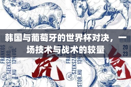 韩国与葡萄牙的世界杯对决，一场技术与战术的较量
