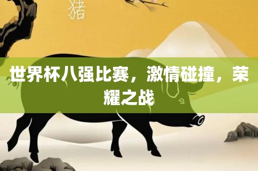 世界杯八强比赛，激情碰撞，荣耀之战