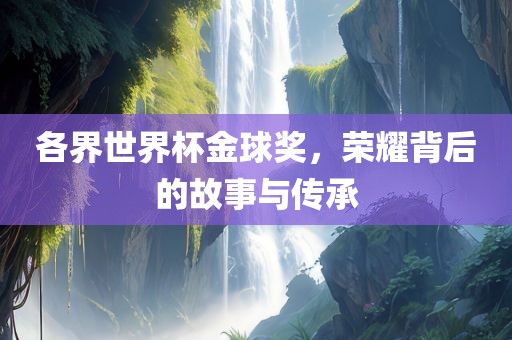 各界世界杯金球奖，荣耀背后的故事与传承