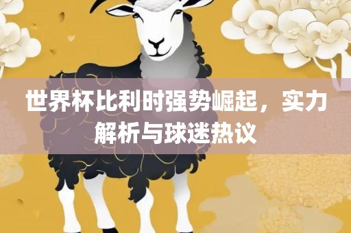 世界杯比利时强势崛起，实力解析与球迷热议