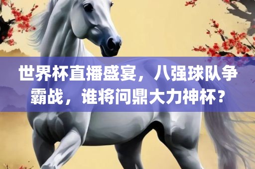 世界杯直播盛宴，八强球队争霸战，谁将问鼎大力神杯？