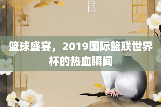 篮球盛宴，2019国际篮联世界杯的热血瞬间漯河市盈旭机械设备有限公司