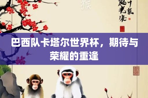 巴西队卡塔尔世界杯，期待与荣耀的重逢