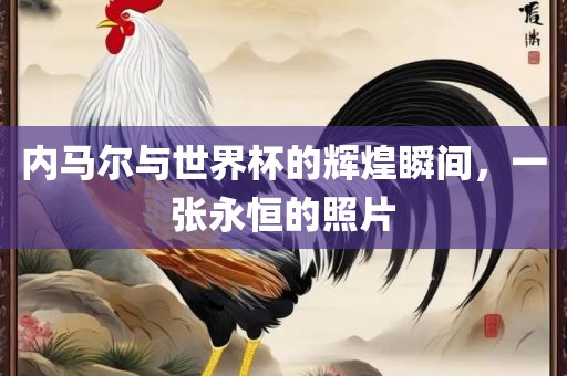 内马尔与世界杯的辉煌瞬间，一张永恒的照片