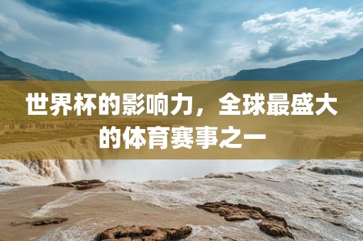 世界杯的影响力，全球最盛大的体育赛事之一