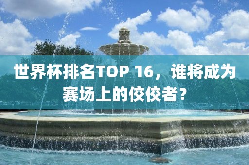 世界杯排名TOP 16，谁将成为赛场上的佼佼者？