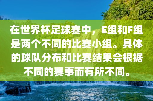 在世界杯足球赛中，E组和F组是两个不同的比赛小组。具体的球队分布和比赛结果会根据不同的赛事而有所不同。